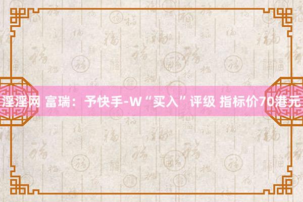 淫淫网 富瑞：予快手-W“买入”评级 指标价70港元