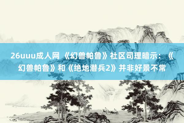 26uuu成人网 《幻兽帕鲁》社区司理暗示：《幻兽帕鲁》和《绝地潜兵2》并非好景不常