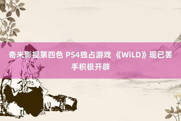 奇米影视第四色 PS4独占游戏 《WiLD》现已罢手积极开辟