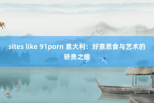 sites like 91porn 意大利：好意思食与艺术的骄贵之旅