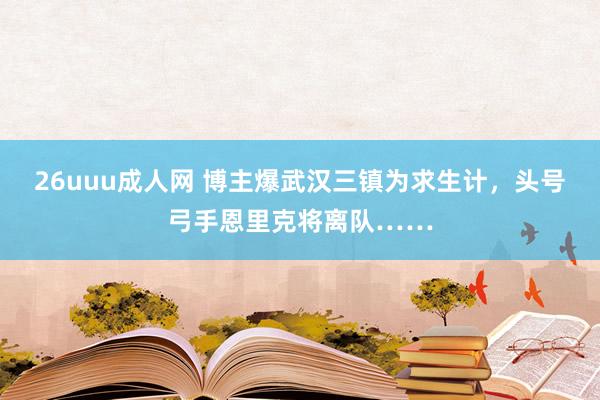 26uuu成人网 博主爆武汉三镇为求生计，头号弓手恩里克将离队……