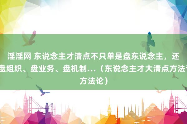 淫淫网 东说念主才清点不只单是盘东说念主，还要盘组织、盘业务、盘机制…（东说念主才大清点方法论）