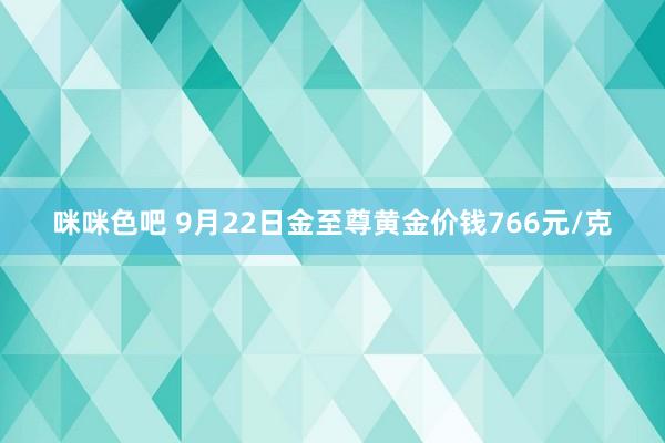 咪咪色吧 9月22日金至尊黄金价钱766元/克