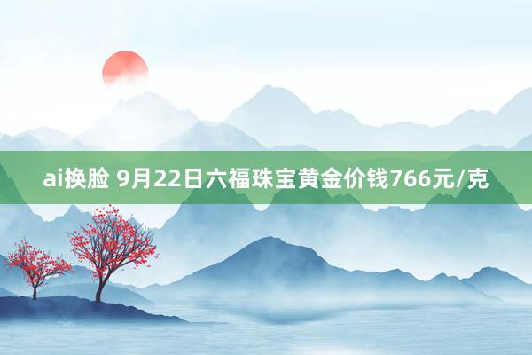 ai换脸 9月22日六福珠宝黄金价钱766元/克