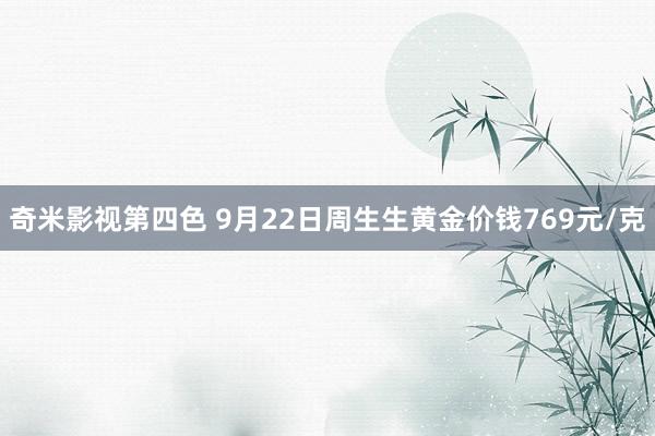 奇米影视第四色 9月22日周生生黄金价钱769元/克