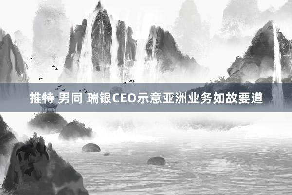 推特 男同 瑞银CEO示意亚洲业务如故要道