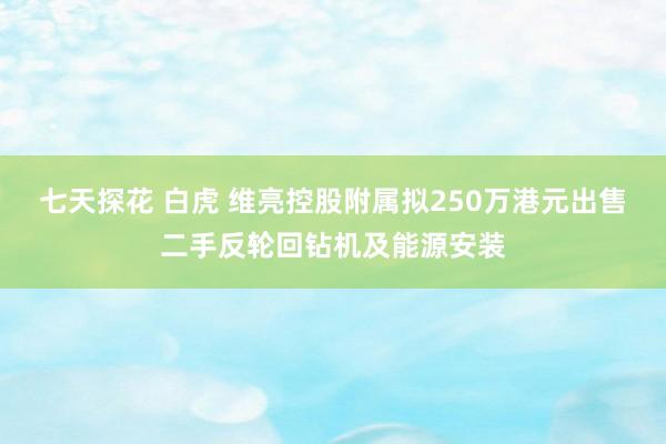 七天探花 白虎 维亮控股附属拟250万港元出售二手反轮回钻机及能源安装