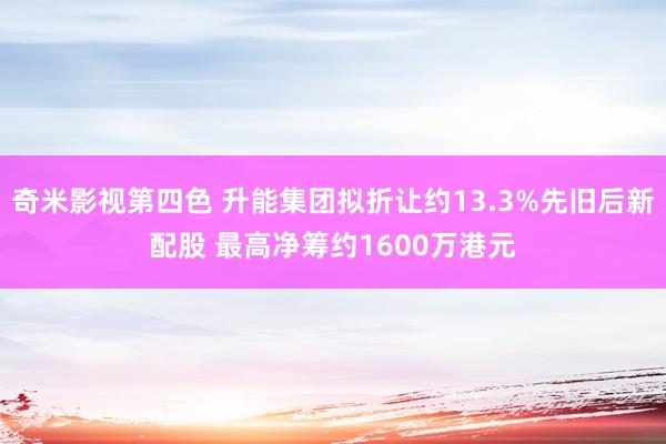 奇米影视第四色 升能集团拟折让约13.3%先旧后新配股 最高净筹约1600万港元