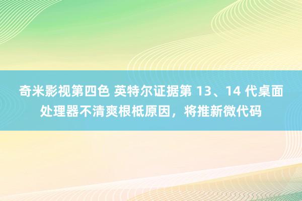 奇米影视第四色 英特尔证据第 13、14 代桌面处理器不清爽根柢原因，将推新微代码