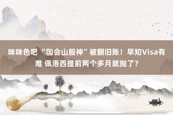 咪咪色吧 “国会山股神”被翻旧账！早知Visa有难 佩洛西提前两个多月就抛了？