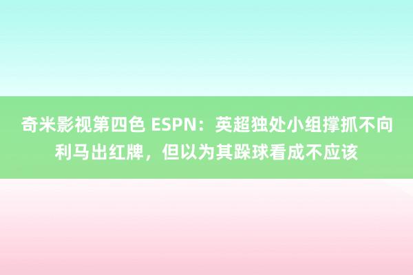 奇米影视第四色 ESPN：英超独处小组撑抓不向利马出红牌，但以为其跺球看成不应该