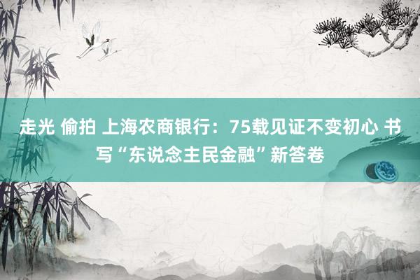 走光 偷拍 上海农商银行：75载见证不变初心 书写“东说念主民金融”新答卷