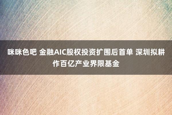 咪咪色吧 金融AIC股权投资扩围后首单 深圳拟耕作百亿产业界限基金