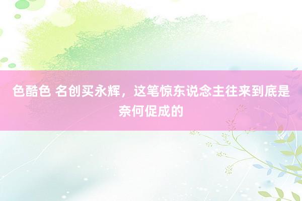 色酷色 名创买永辉，这笔惊东说念主往来到底是奈何促成的