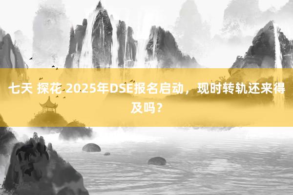 七天 探花 2025年DSE报名启动，现时转轨还来得及吗？