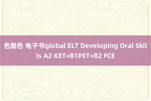 色酷色 电子书global ELT Developing Oral Skills A2 KET+B1PET+B2 FCE