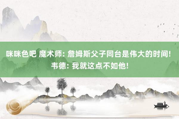 咪咪色吧 魔术师: 詹姆斯父子同台是伟大的时间! 韦德: 我就这点不如他!