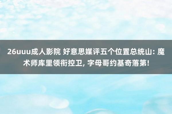 26uuu成人影院 好意思媒评五个位置总统山: 魔术师库里领衔控卫， 字母哥约基奇落第!