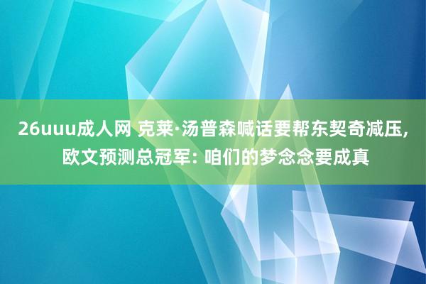 26uuu成人网 克莱·汤普森喊话要帮东契奇减压， 欧文预测总冠军: 咱们的梦念念要成真