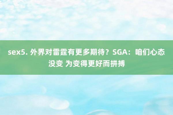 sex5. 外界对雷霆有更多期待？SGA：咱们心态没变 为变得更好而拼搏