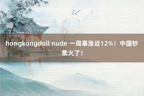 hongkongdoll nude 一周暴涨近12%！中国钞票火了！