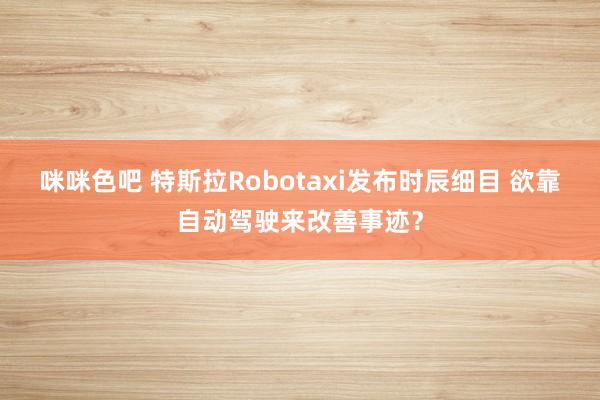 咪咪色吧 特斯拉Robotaxi发布时辰细目 欲靠自动驾驶来改善事迹？