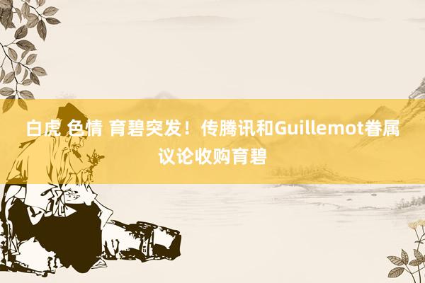 白虎 色情 育碧突发！传腾讯和Guillemot眷属议论收购育碧