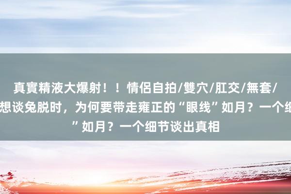 真實精液大爆射！！情侶自拍/雙穴/肛交/無套/大量噴精 邬想谈兔脱时，为何要带走雍正的“眼线”如月？一个细节谈出真相