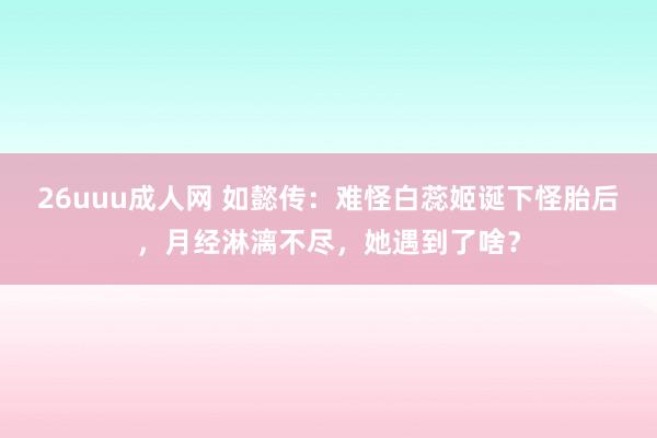 26uuu成人网 如懿传：难怪白蕊姬诞下怪胎后，月经淋漓不尽，她遇到了啥？