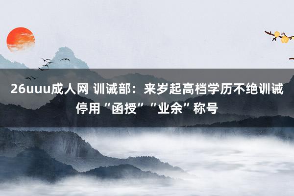 26uuu成人网 训诫部：来岁起高档学历不绝训诫停用“函授”“业余”称号