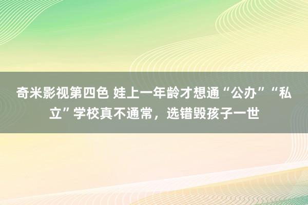 奇米影视第四色 娃上一年龄才想通“公办”“私立”学校真不通常，选错毁孩子一世