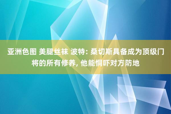 亚洲色图 美腿丝袜 波特: 桑切斯具备成为顶级门将的所有修养， 他能恫吓对方防地