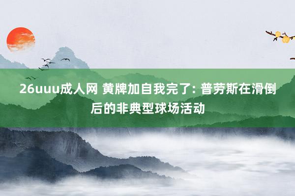 26uuu成人网 黄牌加自我完了: 普劳斯在滑倒后的非典型球场活动