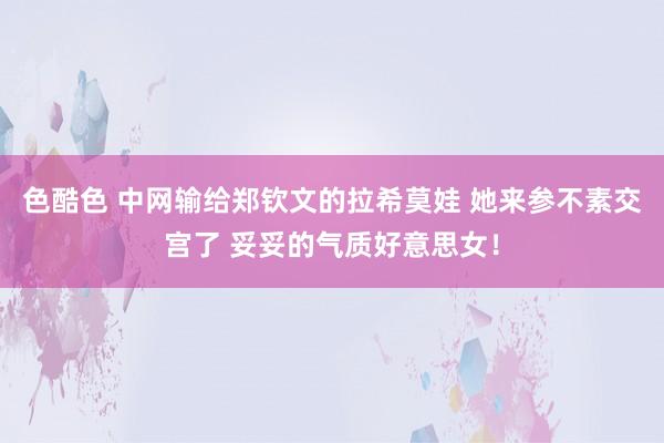 色酷色 中网输给郑钦文的拉希莫娃 她来参不素交宫了 妥妥的气质好意思女！