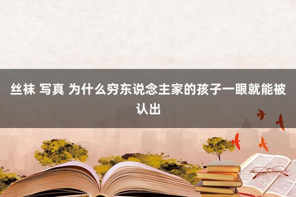 丝袜 写真 为什么穷东说念主家的孩子一眼就能被认出