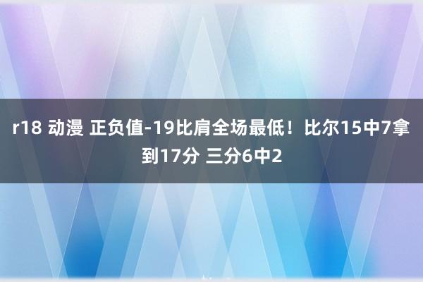 r18 动漫 正负值-19比肩全场最低！比尔15中7拿到17分 三分6中2