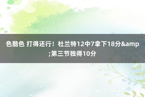 色酷色 打得还行！杜兰特12中7拿下18分&第三节独得10分