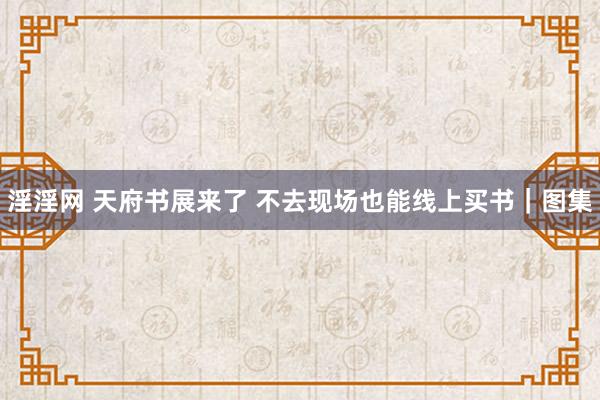 淫淫网 天府书展来了 不去现场也能线上买书｜图集