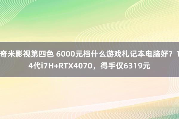 奇米影视第四色 6000元档什么游戏札记本电脑好？14代i7H+RTX4070，得手仅6319元