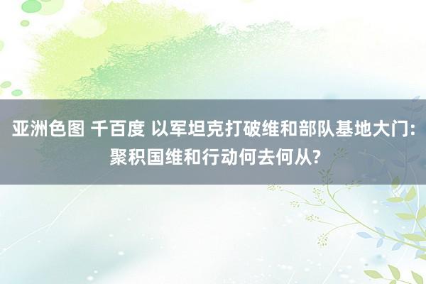 亚洲色图 千百度 以军坦克打破维和部队基地大门: 聚积国维和行动何去何从?