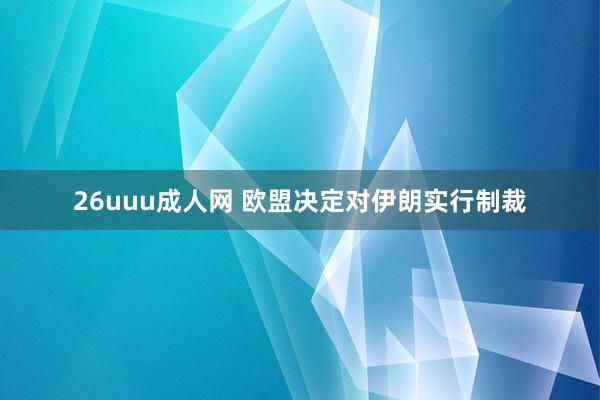 26uuu成人网 欧盟决定对伊朗实行制裁