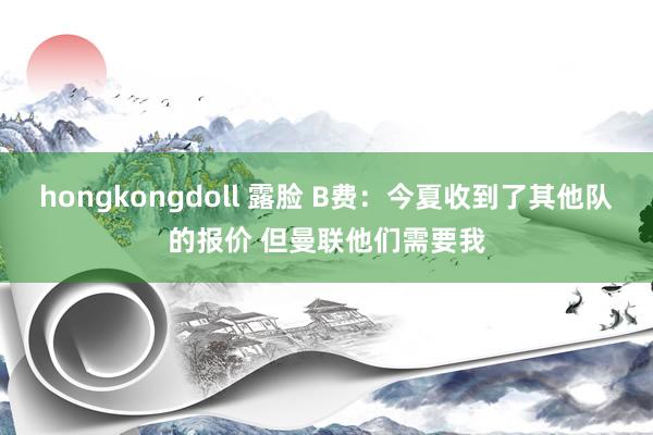 hongkongdoll 露脸 B费：今夏收到了其他队的报价 但曼联他们需要我