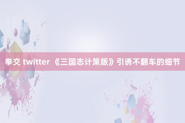 拳交 twitter 《三国志计策版》引诱不翻车的细节