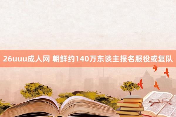 26uuu成人网 朝鲜约140万东谈主报名服役或复队