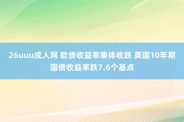 26uuu成人网 欧债收益率集体收跌 英国10年期国债收益率跌7.6个基点