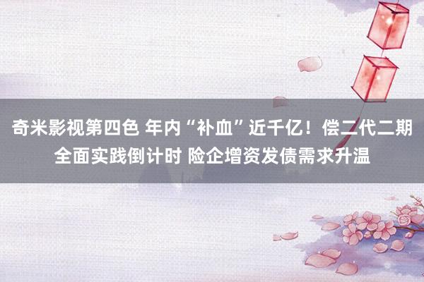 奇米影视第四色 年内“补血”近千亿！偿二代二期全面实践倒计时 险企增资发债需求升温