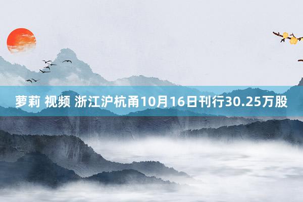 萝莉 视频 浙江沪杭甬10月16日刊行30.25万股