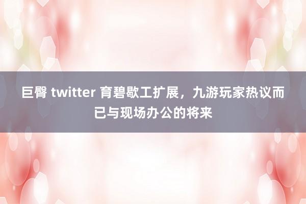 巨臀 twitter 育碧歇工扩展，九游玩家热议而已与现场办公的将来