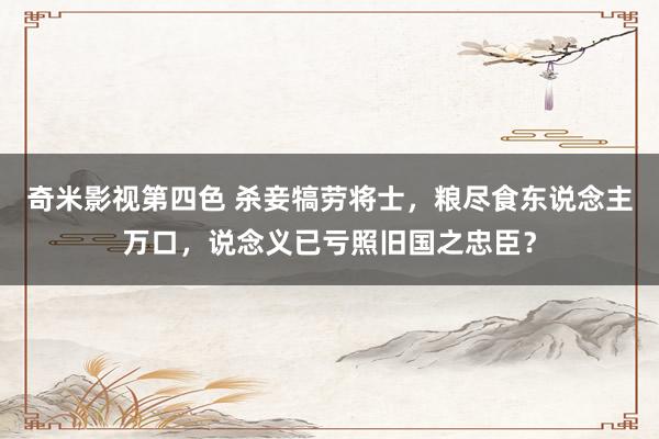 奇米影视第四色 杀妾犒劳将士，粮尽食东说念主万口，说念义已亏照旧国之忠臣？