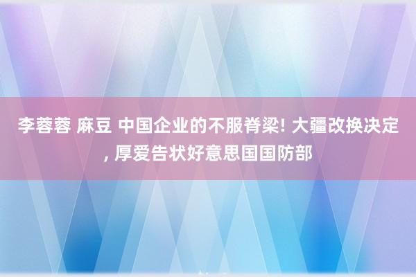 李蓉蓉 麻豆 中国企业的不服脊梁! 大疆改换决定， 厚爱告状好意思国国防部